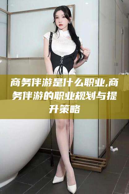 启东商务伴游是什么职业,商务伴游的职业规划与提升策略