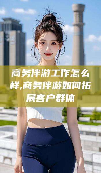 启东商务伴游工作怎么样,商务伴游如何拓展客户群体