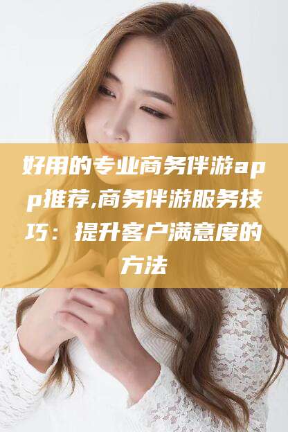 启东好用的专业商务伴游app推荐,商务伴游服务技巧：提升客户满意度的方法