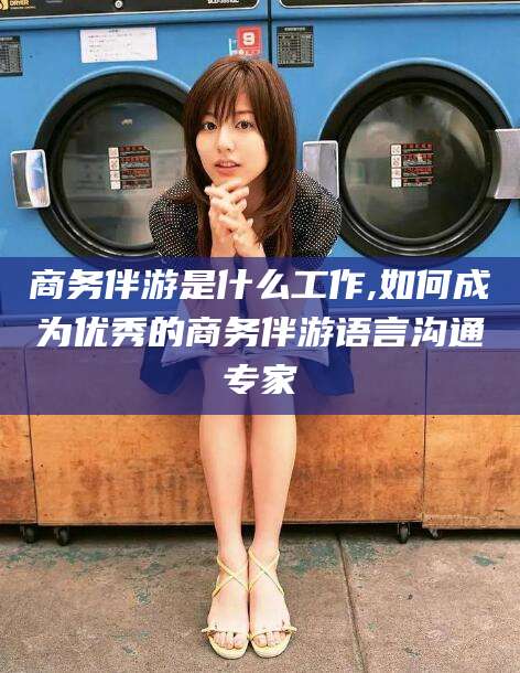 启东商务伴游是什么工作,如何成为优秀的商务伴游语言沟通专家