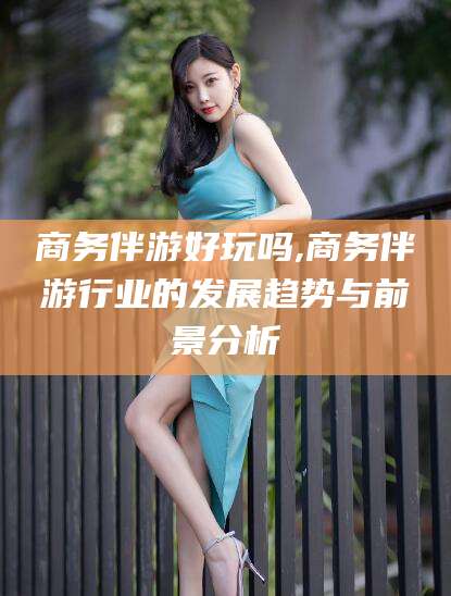 启东商务伴游好玩吗,商务伴游行业的发展趋势与前景分析
