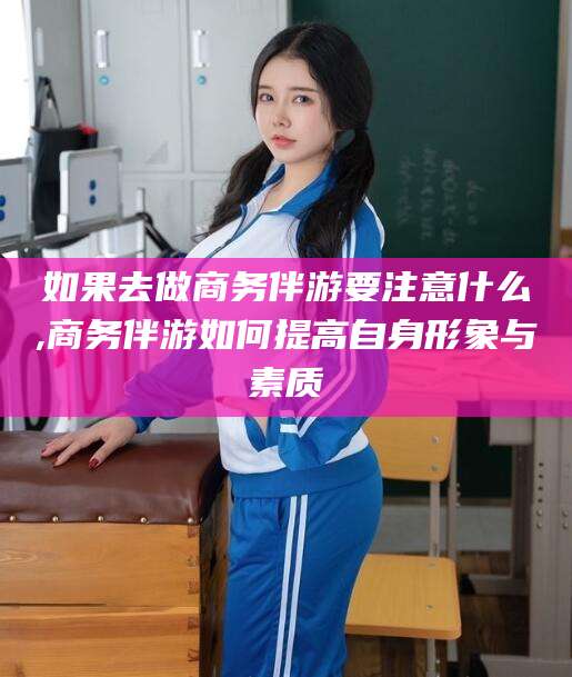 启东如果去做商务伴游要注意什么,商务伴游如何提高自身形象与素质