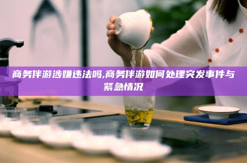 启东商务伴游涉嫌违法吗,商务伴游如何处理突发事件与紧急情况