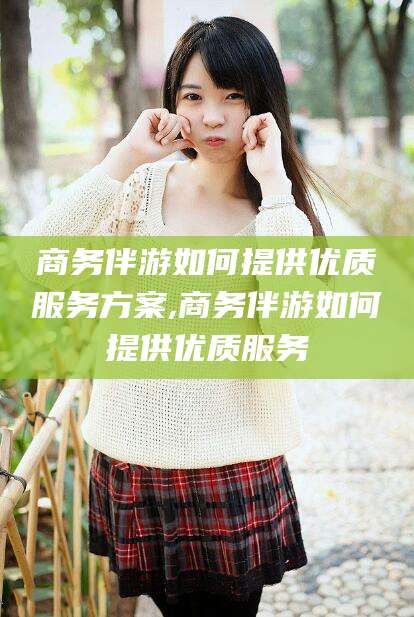 启东商务伴游如何提供优质服务方案,商务伴游如何提供优质服务