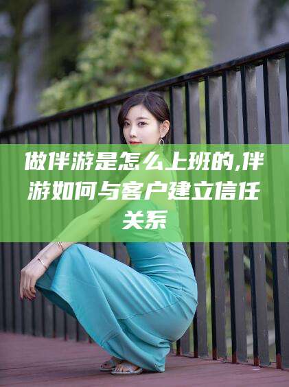 启东做伴游是怎么上班的,伴游如何与客户建立信任关系
