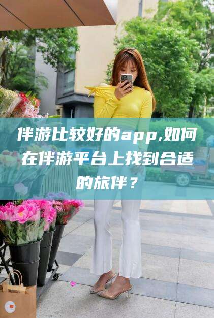 启东伴游比较好的app,如何在伴游平台上找到合适的旅伴？