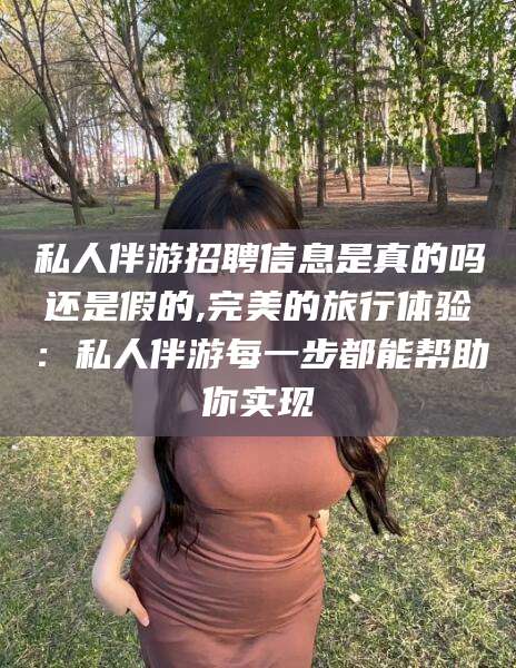 启东私人伴游招聘信息是真的吗还是假的,完美的旅行体验：私人伴游每一步都能帮助你实现