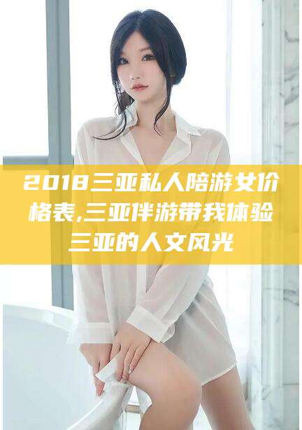 启东2018三亚私人陪游女价格表,三亚伴游带我体验三亚的人文风光
