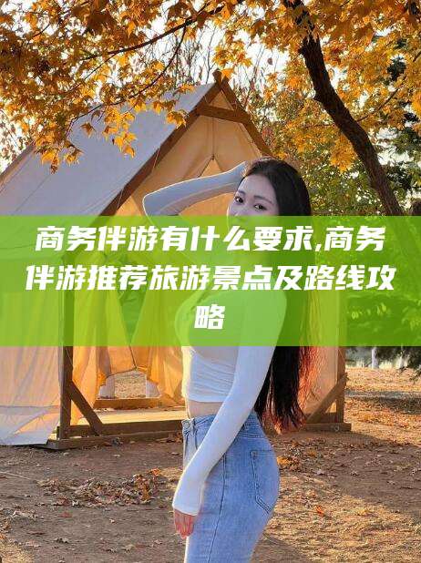 启东商务伴游有什么要求,商务伴游推荐旅游景点及路线攻略