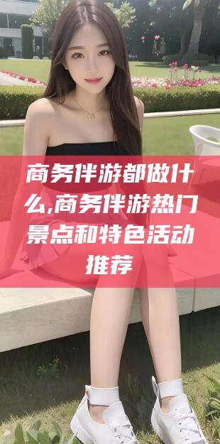 启东商务伴游都做什么,商务伴游热门景点和特色活动推荐