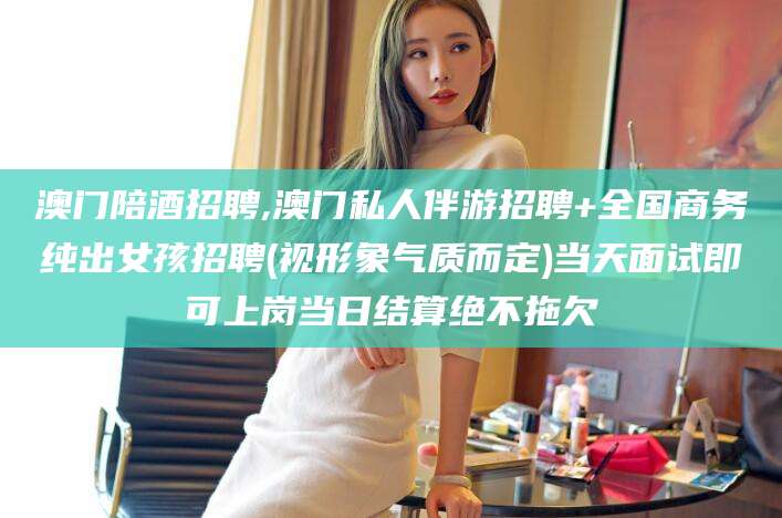 启东澳门陪酒招聘,澳门私人伴游招聘+全国商务纯出女孩招聘(视形象气质而定)当天面试即可上岗当日结算绝不拖欠