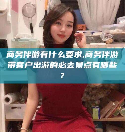 启东商务伴游有什么要求,商务伴游带客户出游的必去景点有哪些?