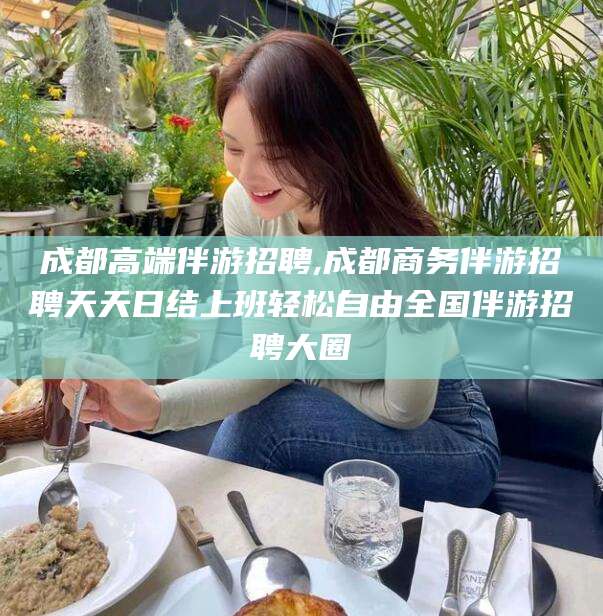 启东成都高端伴游招聘,成都商务伴游招聘天天日结上班轻松自由全国伴游招聘大圈
