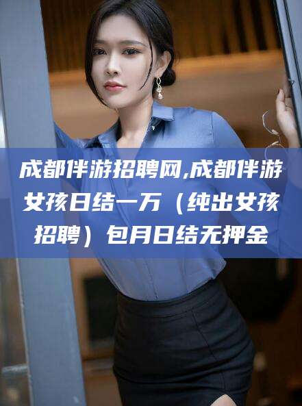 启东成都伴游招聘网,成都伴游女孩日结一万（纯出女孩招聘）包月日结无押金