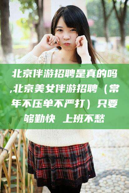 启东北京伴游招聘是真的吗,北京美女伴游招聘（常年不压单不严打）只要够勤快 上班不愁