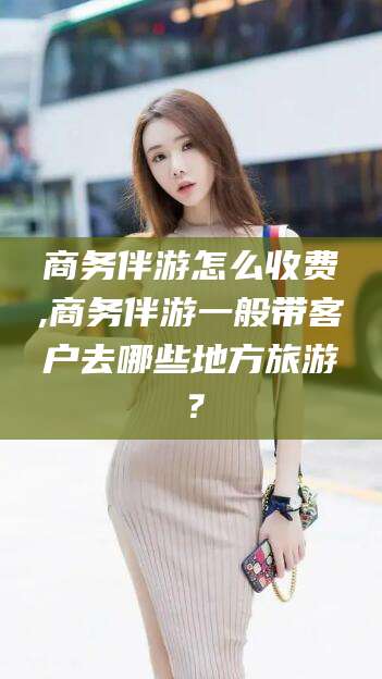 启东商务伴游怎么收费,商务伴游一般带客户去哪些地方旅游？