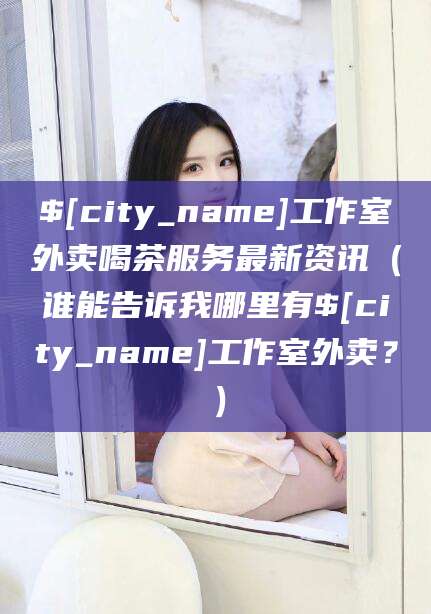 启东工作室外卖喝茶服务最新资讯（谁能告诉我哪里有启东工作室外卖？）