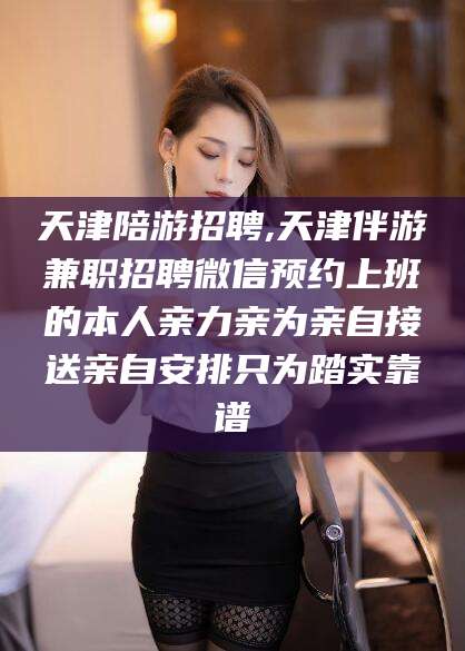 启东天津陪游招聘,天津伴游兼职招聘微信预约上班的本人亲力亲为亲自接送亲自安排只为踏实靠谱