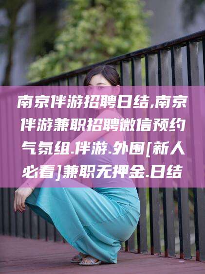 启东南京伴游招聘日结,南京伴游兼职招聘微信预约气氛组.伴游.外围[新人必看]兼职无押金.日结