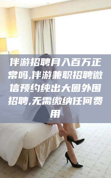 启东伴游招聘月入百万正常吗,伴游兼职招聘微信预约纯出大圈外围招聘,无需缴纳任何费用
