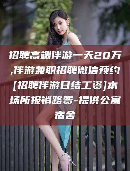 启东招聘高端伴游一天20万,伴游兼职招聘微信预约[招聘伴游日结工资]本场所报销路费-提供公寓宿舍
