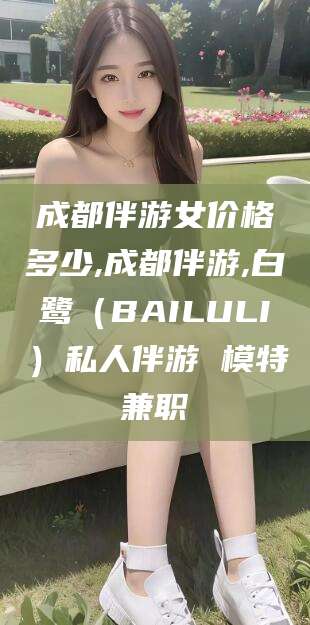 启东成都伴游女价格多少,成都伴游,白鹭（BAILULI）私人伴游 模特兼职