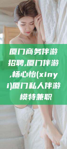 启东厦门商务伴游招聘,厦门伴游,杨心怡(xinyi)厦门私人伴游 模特兼职