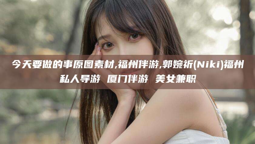 启东今天要做的事原图素材,福州伴游,郭婉祈(Niki)福州私人导游 厦门伴游 美女兼职