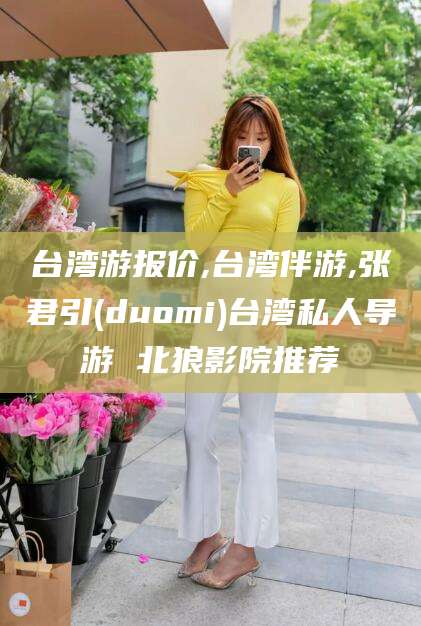 启东台湾游报价,台湾伴游,张君引(duomi)台湾私人导游 北狼影院推荐