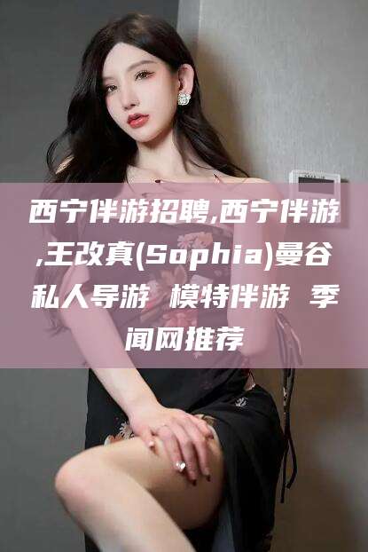 启东西宁伴游招聘,西宁伴游,王改真(Sophia)曼谷私人导游 模特伴游 季闻网推荐