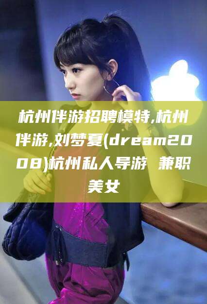 启东杭州伴游招聘模特,杭州伴游,刘梦夏(dream2008)杭州私人导游 兼职美女