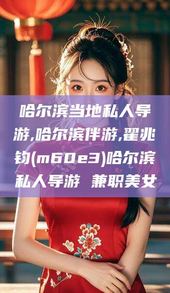 启东哈尔滨当地私人导游,哈尔滨伴游,翟兆钧(m60e3)哈尔滨私人导游 兼职美女