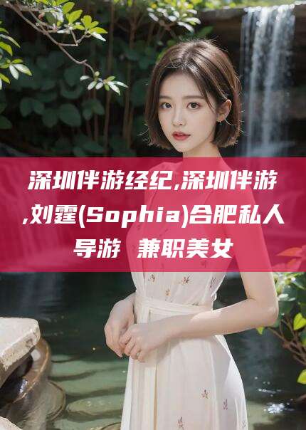 启东深圳伴游经纪,深圳伴游,刘霆(Sophia)合肥私人导游 兼职美女