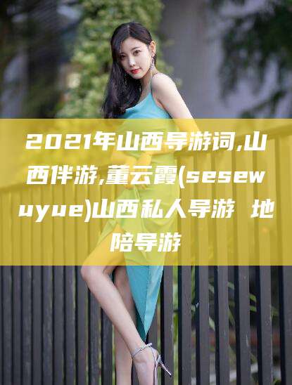 启东2021年山西导游词,山西伴游,董云霞(sesewuyue)山西私人导游 地陪导游