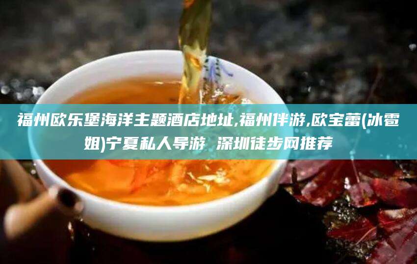 启东福州欧乐堡海洋主题酒店地址,福州伴游,欧宝蕾(冰雹姐)宁夏私人导游 深圳徒步网推荐