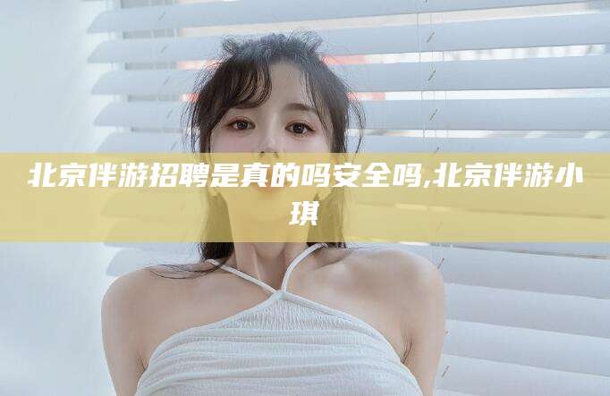 启东北京伴游招聘是真的吗安全吗,北京伴游小琪