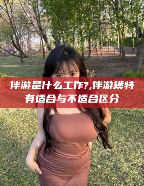 启东伴游是什么工作?,伴游模特有适合与不适合区分