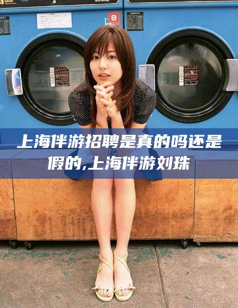 启东上海伴游招聘是真的吗还是假的,上海伴游刘珠
