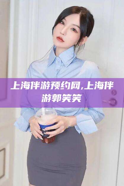 启东上海伴游预约网,上海伴游郭笑笑