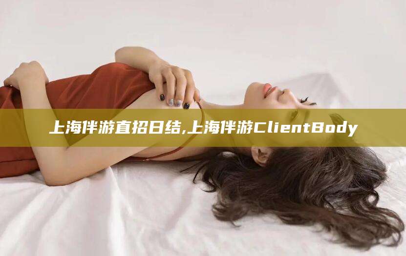 启东上海伴游直招日结,上海伴游ClientBody