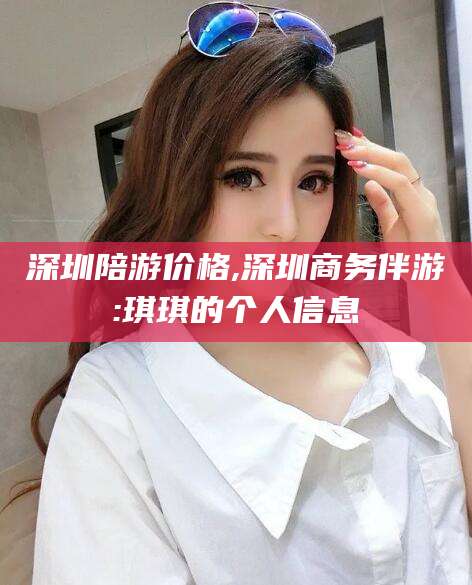 启东深圳陪游价格,深圳商务伴游:琪琪的个人信息