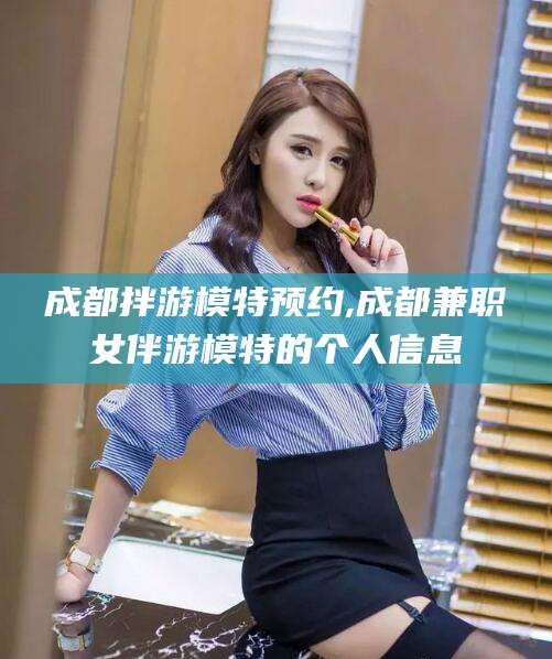 启东成都拌游模特预约,成都兼职女伴游模特的个人信息