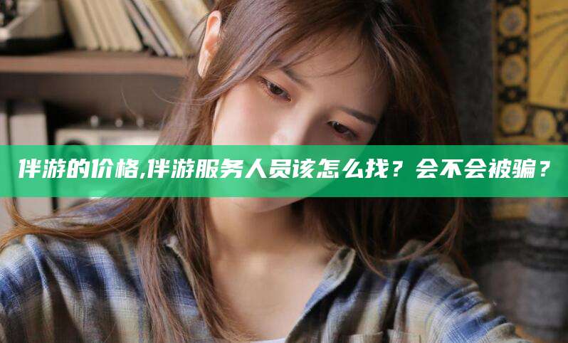 启东伴游的价格,伴游服务人员该怎么找？会不会被骗？