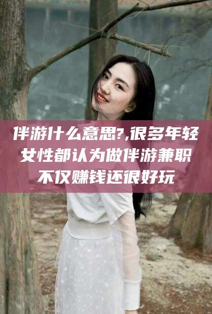 启东伴游什么意思?,很多年轻女性都认为做伴游兼职不仅赚钱还很好玩