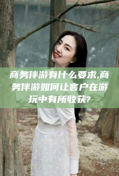启东商务伴游有什么要求,商务伴游如何让客户在游玩中有所收获?