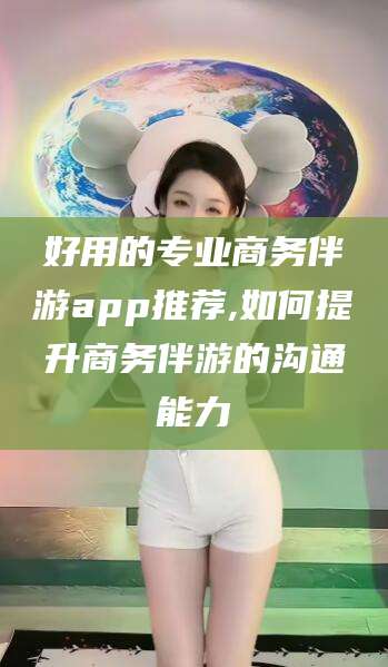 启东好用的专业商务伴游app推荐,如何提升商务伴游的沟通能力