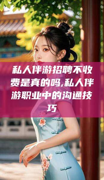 启东私人伴游招聘不收费是真的吗,私人伴游职业中的沟通技巧