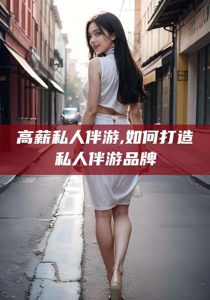 启东高薪私人伴游,如何打造私人伴游品牌