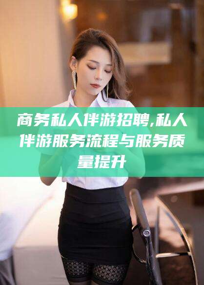 启东商务私人伴游招聘,私人伴游服务流程与服务质量提升