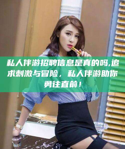 私人伴游招聘信息是真的吗,追求刺激与冒险，私人伴游助你勇往直前！